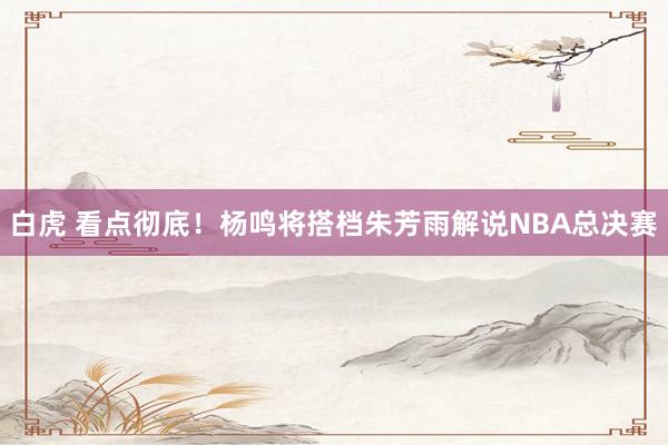 白虎 看点彻底！杨鸣将搭档朱芳雨解说NBA总决赛