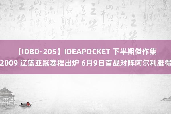 【IDBD-205】IDEAPOCKET 下半期傑作集2009 辽篮亚冠赛程出炉 6月9日首战对阵阿尔利雅得