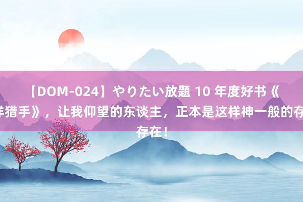 【DOM-024】やりたい放題 10 年度好书《海洋猎手》，让我仰望的东谈主，正本是这样神一般的存在！