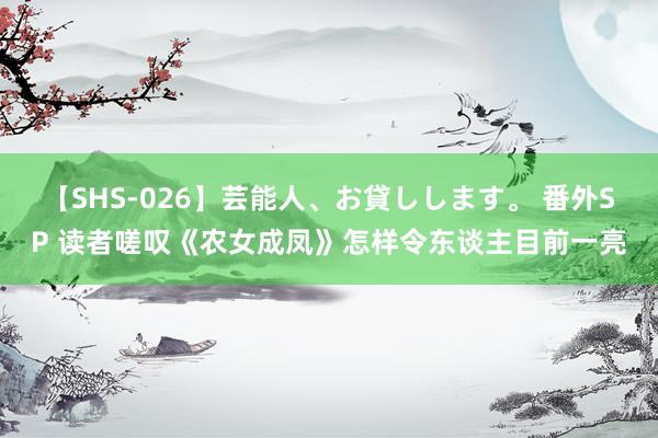 【SHS-026】芸能人、お貸しします。 番外SP 读者嗟叹《农女成凤》怎样令东谈主目前一亮