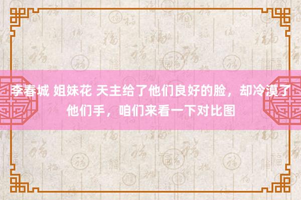 李春城 姐妹花 天主给了他们良好的脸，却冷漠了他们手，咱们来看一下对比图