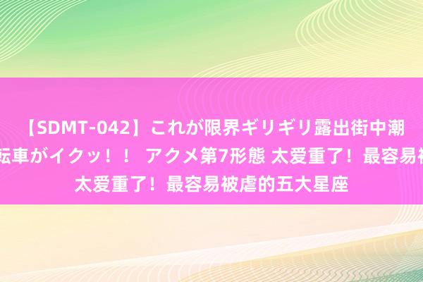 【SDMT-042】これが限界ギリギリ露出街中潮吹き アクメ自転車がイクッ！！ アクメ第7形態 太爱重了！最容易被虐的五大星座