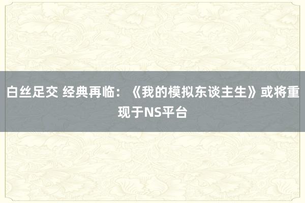 白丝足交 经典再临：《我的模拟东谈主生》或将重现于NS平台