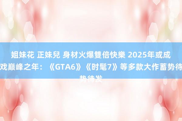 姐妹花 正妹兒 身材火爆雙倍快樂 2025年或成游戏巅峰之年：《GTA6》《时髦7》等多款大作蓄势待发