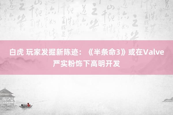 白虎 玩家发掘新陈迹：《半条命3》或在Valve严实粉饰下高明开发