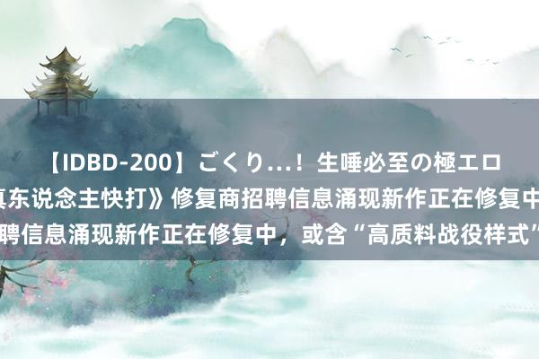 【IDBD-200】ごくり…！生唾必至の極エロボディセレクション 《真东说念主快打》修复商招聘信息涌现新作正在修复中，或含“高质料战役样式”