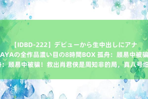 【IDBD-222】デビューから生中出しにアナルまで！最強の芸能人AYAの全作品濃い目の8時間BOX 孤舟：顾易中被骗！救出肖君侠是周知非的局，真八号细胞非胡之平