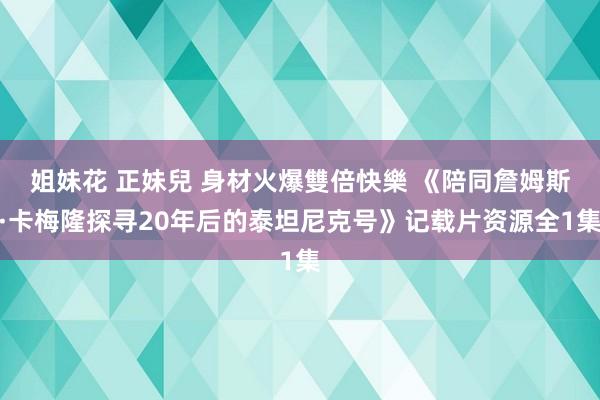 姐妹花 正妹兒 身材火爆雙倍快樂 《陪同詹姆斯·卡梅隆探寻20年后的泰坦尼克号》记载片资源全1集