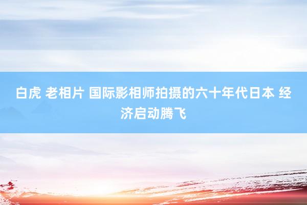 白虎 老相片 国际影相师拍摄的六十年代日本 经济启动腾飞