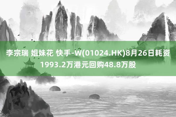 李宗瑞 姐妹花 快手-W(01024.HK)8月26日耗资1993.2万港元回购48.8万股