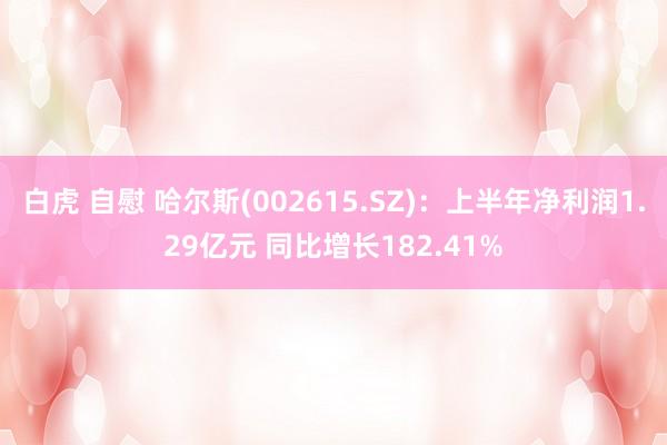 白虎 自慰 哈尔斯(002615.SZ)：上半年净利润1.29亿元 同比增长182.41%