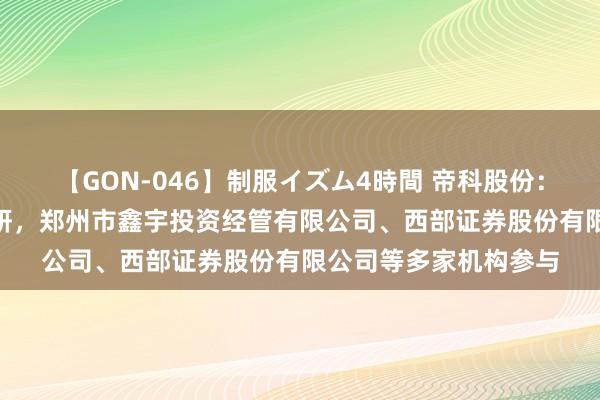 【GON-046】制服イズム4時間 帝科股份：8月28日接受机构调研，郑州市鑫宇投资经管有限公司、西部证券股份有限公司等多家机构参与