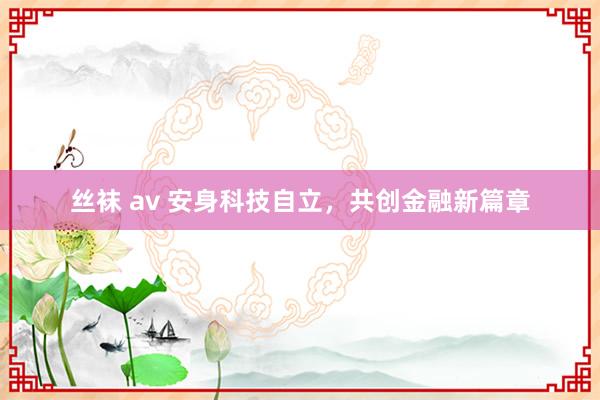 丝袜 av 安身科技自立，共创金融新篇章