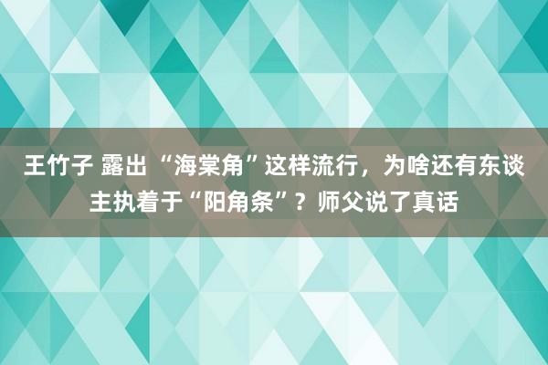 王竹子 露出 “海棠角”这样流行，为啥还有东谈主执着于“阳角条”？师父说了真话