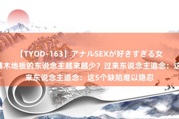 【TYOD-163】アナルSEXが好きすぎる女たち。 为什么通铺木地板的东说念主越来越少？过来东说念主追念：这5个缺陷难以隐忍