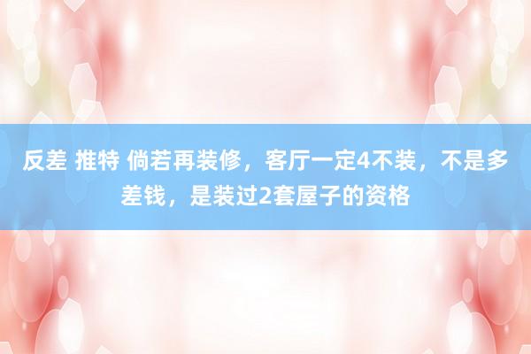 反差 推特 倘若再装修，客厅一定4不装，不是多差钱，是装过2套屋子的资格