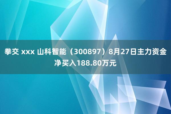 拳交 xxx 山科智能（300897）8月27日主力资金净买入188.80万元