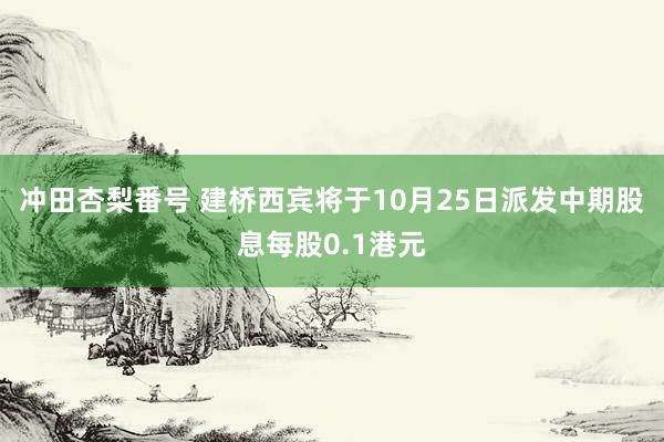 冲田杏梨番号 建桥西宾将于10月25日派发中期股息每股0.1港元