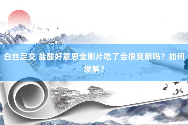 白丝足交 盐酸好意思金刚片吃了会很爽朗吗？如何缓解？