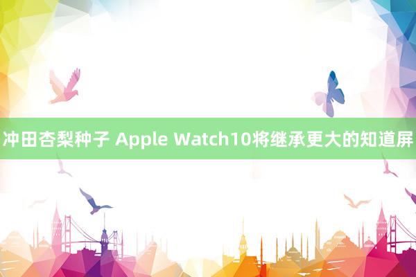 冲田杏梨种子 Apple Watch10将继承更大的知道屏