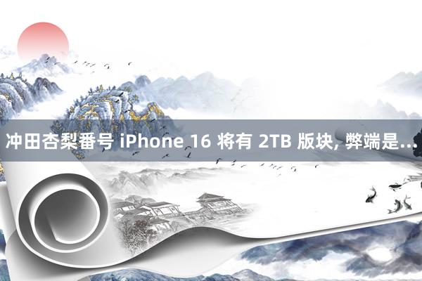 冲田杏梨番号 iPhone 16 将有 2TB 版块， 弊端是...