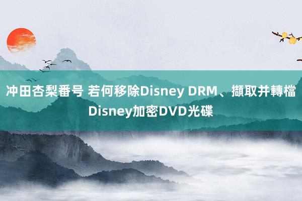 冲田杏梨番号 若何移除Disney DRM、擷取并轉檔Disney加密DVD光碟