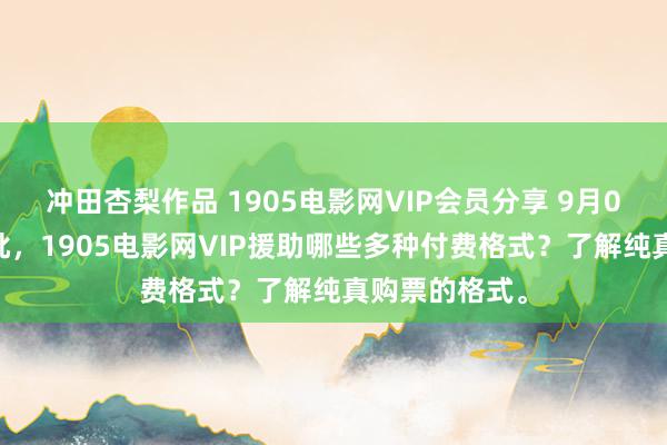 冲田杏梨作品 1905电影网VIP会员分享 9月06日更新第7批，1905电影网VIP援助哪些多种付费格式？了解纯真购票的格式。