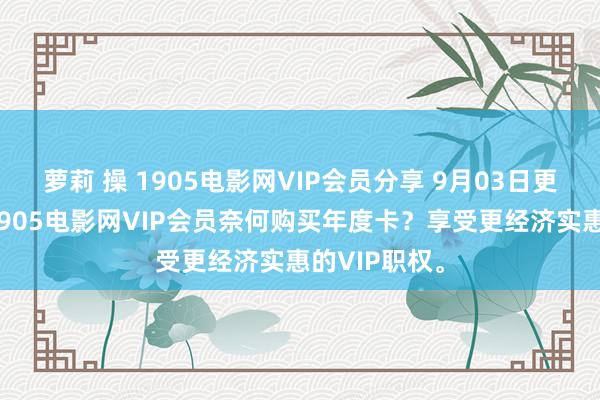 萝莉 操 1905电影网VIP会员分享 9月03日更新第4批，1905电影网VIP会员奈何购买年度卡？享受更经济实惠的VIP职权。