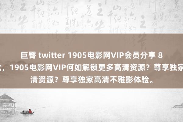 巨臀 twitter 1905电影网VIP会员分享 8月31日更新第9批，1905电影网VIP何如解锁更多高清资源？尊享独家高清不雅影体验。