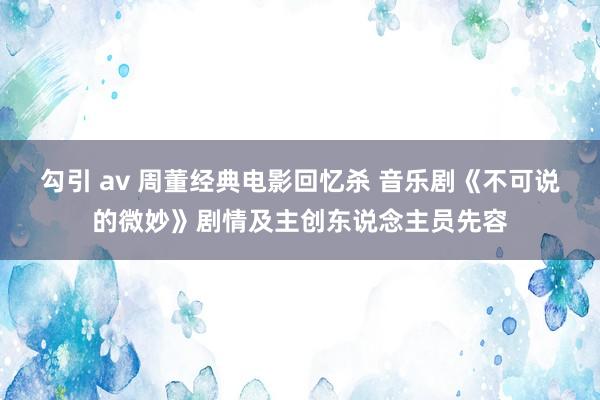 勾引 av 周董经典电影回忆杀 音乐剧《不可说的微妙》剧情及主创东说念主员先容