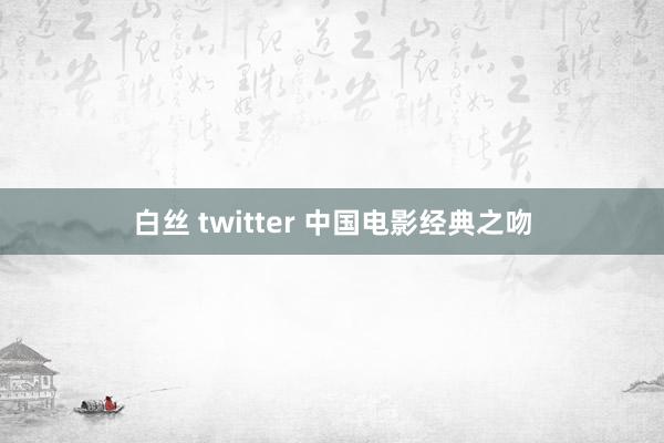 白丝 twitter 中国电影经典之吻