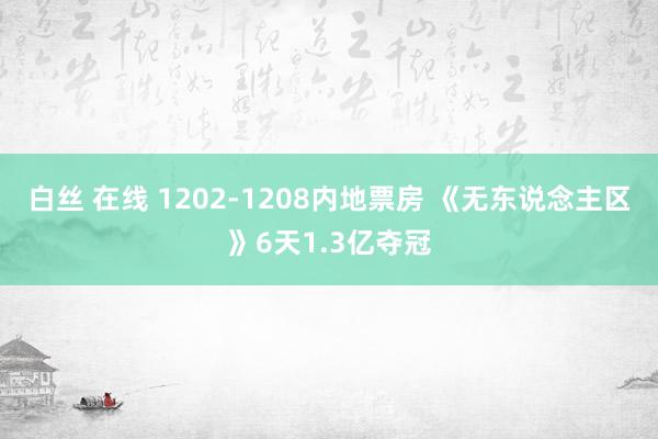 白丝 在线 1202-1208内地票房 《无东说念主区》6天1.3亿夺冠