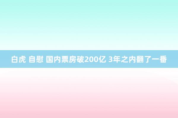 白虎 自慰 国内票房破200亿 3年之内翻了一番