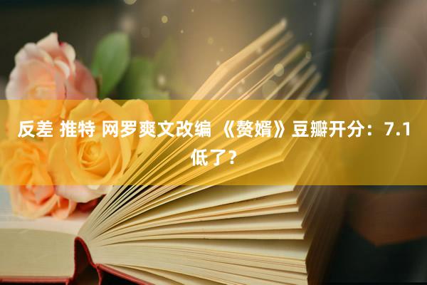 反差 推特 网罗爽文改编 《赘婿》豆瓣开分：7.1低了？