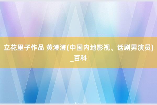 立花里子作品 黄澄澄(中国内地影视、话剧男演员)_百科