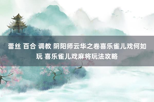 蕾丝 百合 调教 阴阳师云华之卷喜乐雀儿戏何如玩 喜乐雀儿戏麻将玩法攻略