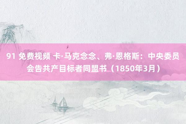 91 免费视频 卡·马克念念、弗·恩格斯：中央委员会告共产目标者同盟书（1850年3月）