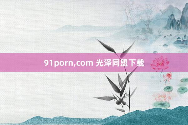 91porn，com 光泽同盟下载