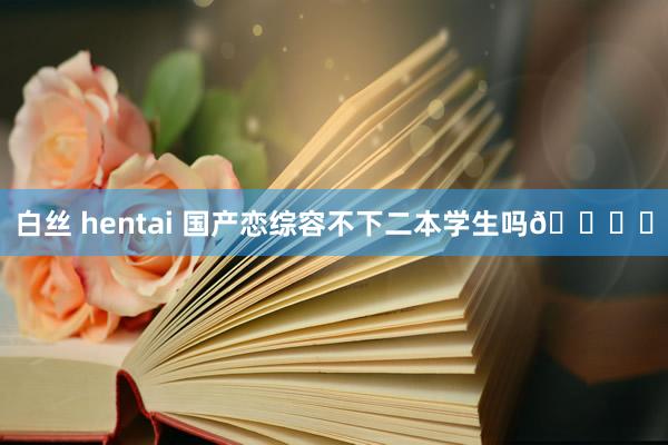 白丝 hentai 国产恋综容不下二本学生吗🎙️