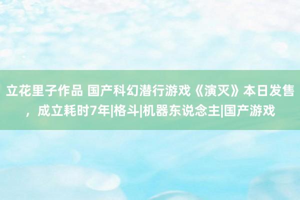 立花里子作品 国产科幻潜行游戏《演灭》本日发售，成立耗时7年|格斗|机器东说念主|国产游戏