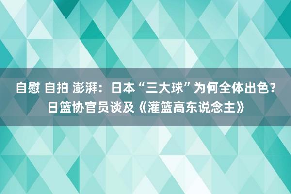 自慰 自拍 澎湃：日本“三大球”为何全体出色？日篮协官员谈及《灌篮高东说念主》