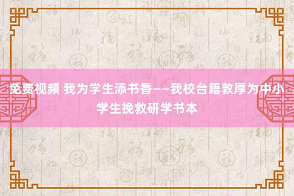 免费视频 我为学生添书香——我校台籍敦厚为中小学生挽救研学书本