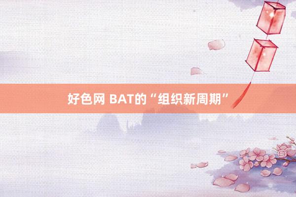 好色网 BAT的“组织新周期”