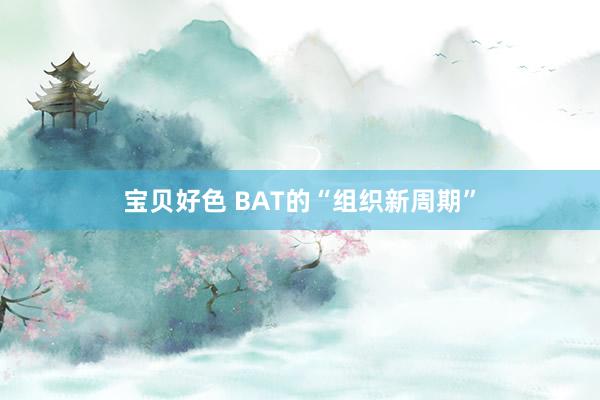 宝贝好色 BAT的“组织新周期”