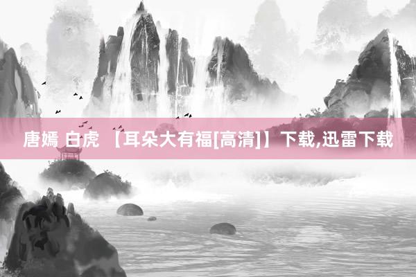 唐嫣 白虎 【耳朵大有福[高清]】下载，迅雷下载