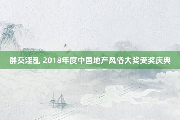 群交淫乱 2018年度中国地产风俗大奖受奖庆典