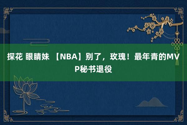 探花 眼睛妹 【NBA】别了，玫瑰！最年青的MVP秘书退役