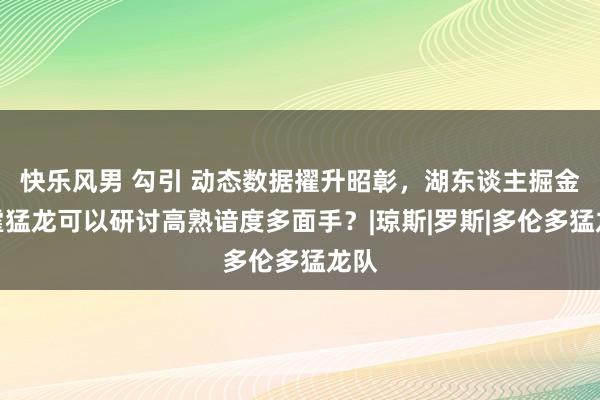 快乐风男 勾引 动态数据擢升昭彰，湖东谈主掘金雷霆猛龙可以研讨高熟谙度多面手？|琼斯|罗斯|多伦多猛龙队