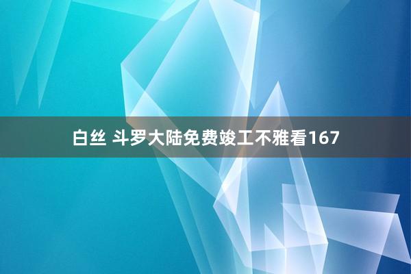 白丝 斗罗大陆免费竣工不雅看167