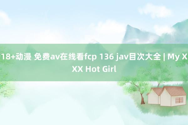 18+动漫 免费av在线看fcp 136 jav目次大全 | My XXX Hot Girl